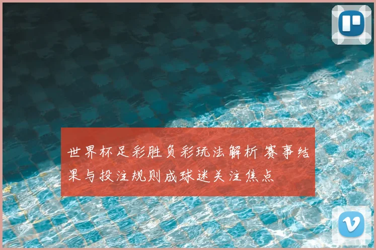 世界杯足彩胜负彩玩法解析 赛事结果与投注规则成球迷关注焦点