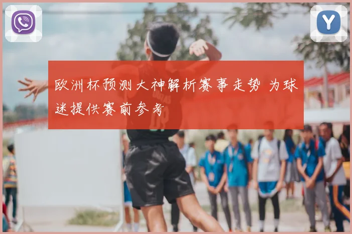 欧洲杯预测大神解析赛事走势 为球迷提供赛前参考