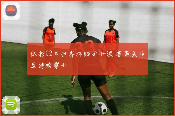体彩02年世界杯赔率升温 赛事关注度持续攀升